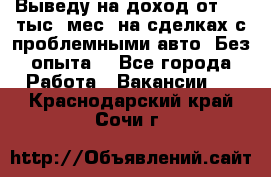 Выведу на доход от 400 тыс./мес. на сделках с проблемными авто. Без опыта. - Все города Работа » Вакансии   . Краснодарский край,Сочи г.
